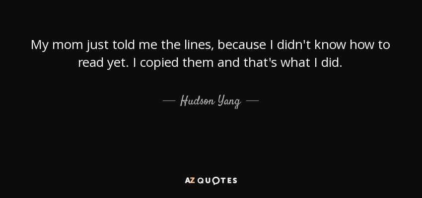 My mom just told me the lines, because I didn't know how to read yet. I copied them and that's what I did. - Hudson Yang