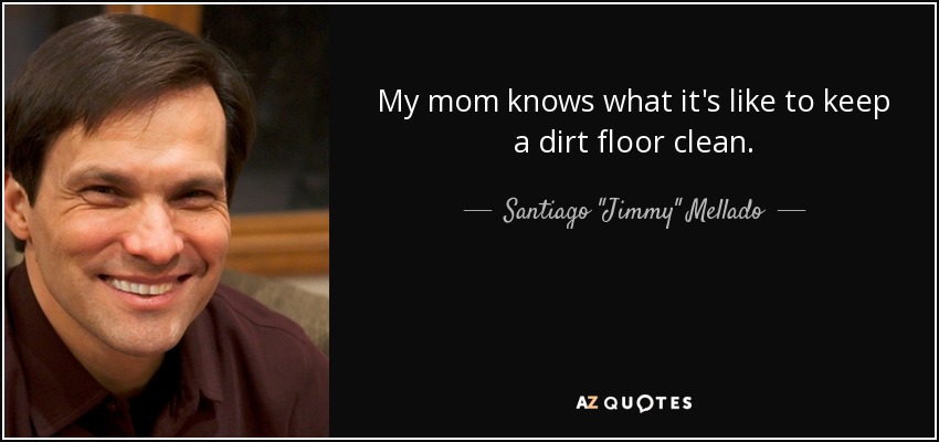 My mom knows what it's like to keep a dirt floor clean. - Santiago 
