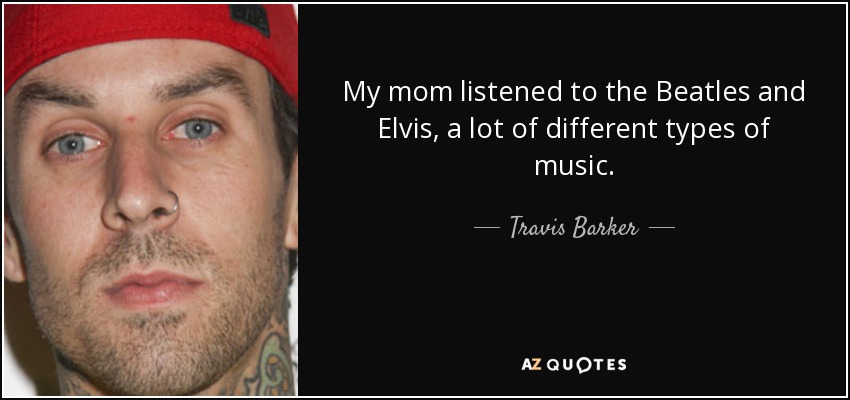 My mom listened to the Beatles and Elvis, a lot of different types of music. - Travis Barker