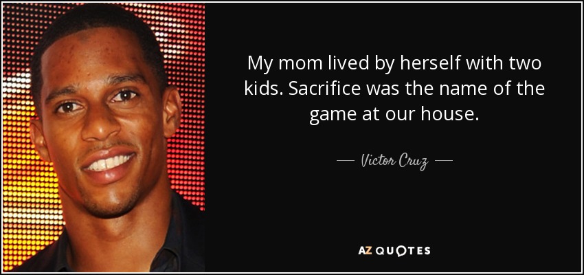 My mom lived by herself with two kids. Sacrifice was the name of the game at our house. - Victor Cruz
