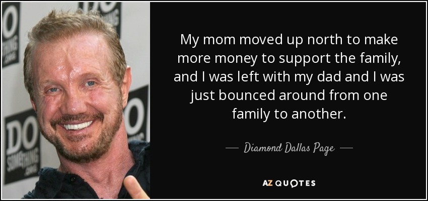 My mom moved up north to make more money to support the family, and I was left with my dad and I was just bounced around from one family to another. - Diamond Dallas Page
