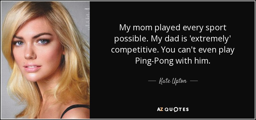 My mom played every sport possible. My dad is 'extremely' competitive. You can't even play Ping-Pong with him. - Kate Upton