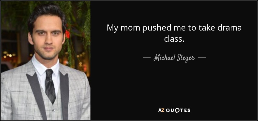 My mom pushed me to take drama class. - Michael Steger