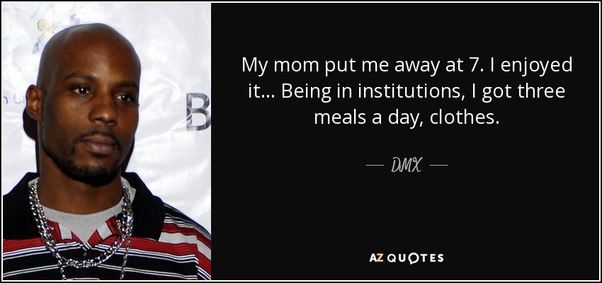 My mom put me away at 7. I enjoyed it... Being in institutions, I got three meals a day, clothes. - DMX