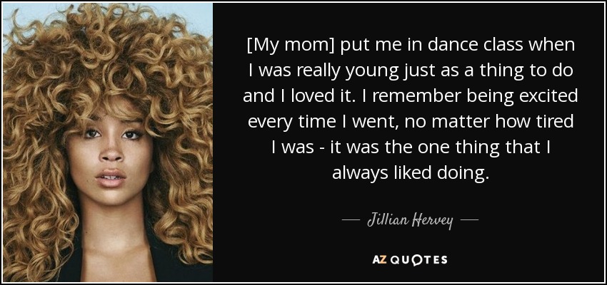 [My mom] put me in dance class when I was really young just as a thing to do and I loved it. I remember being excited every time I went, no matter how tired I was - it was the one thing that I always liked doing. - Jillian Hervey