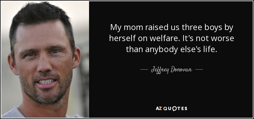 My mom raised us three boys by herself on welfare. It's not worse than anybody else's life. - Jeffrey Donovan