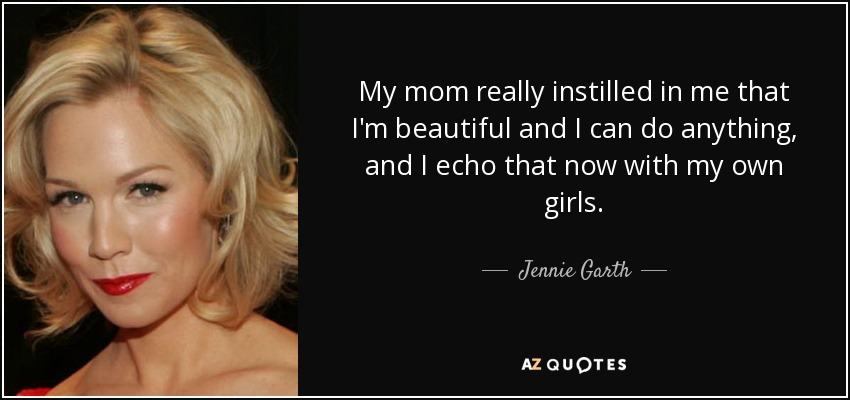 My mom really instilled in me that I'm beautiful and I can do anything, and I echo that now with my own girls. - Jennie Garth