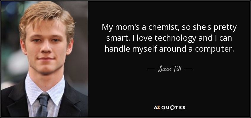 My mom's a chemist, so she's pretty smart. I love technology and I can handle myself around a computer. - Lucas Till
