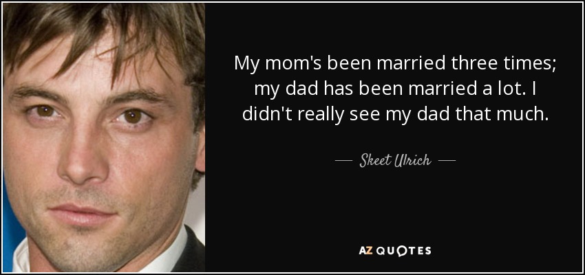 My mom's been married three times; my dad has been married a lot. I didn't really see my dad that much. - Skeet Ulrich
