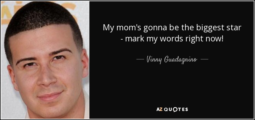 My mom's gonna be the biggest star - mark my words right now! - Vinny Guadagnino