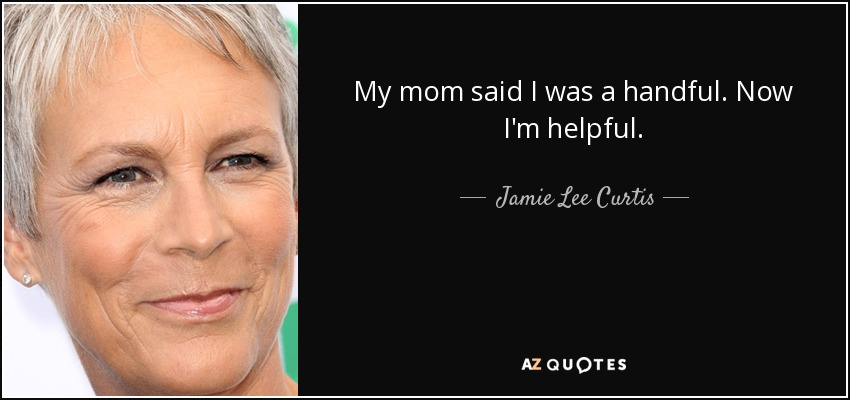 My mom said I was a handful. Now I'm helpful. - Jamie Lee Curtis