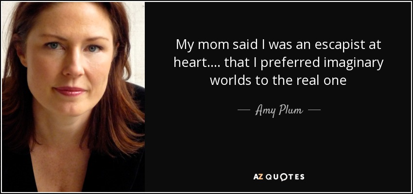 My mom said I was an escapist at heart.... that I preferred imaginary worlds to the real one - Amy Plum