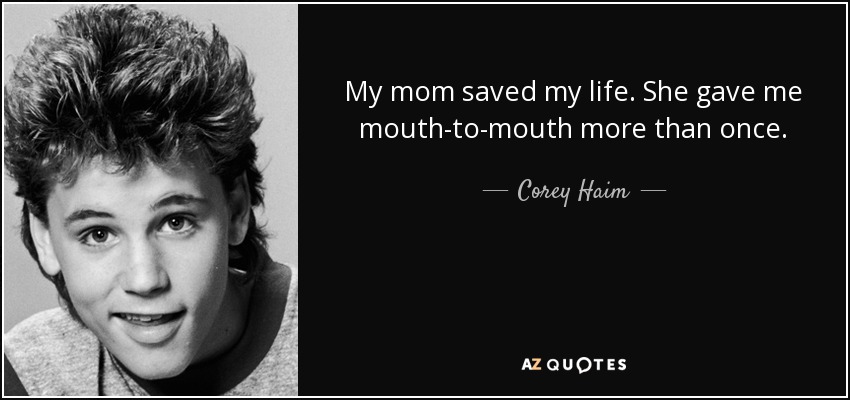 My mom saved my life. She gave me mouth-to-mouth more than once. - Corey Haim