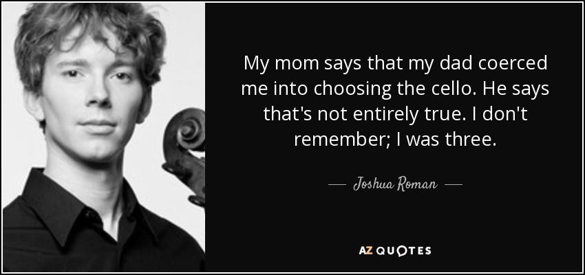 My mom says that my dad coerced me into choosing the cello. He says that's not entirely true. I don't remember; I was three. - Joshua Roman