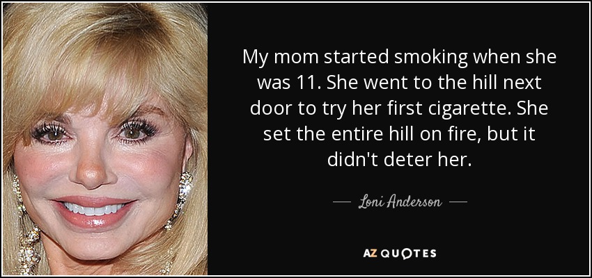 My mom started smoking when she was 11. She went to the hill next door to try her first cigarette. She set the entire hill on fire, but it didn't deter her. - Loni Anderson