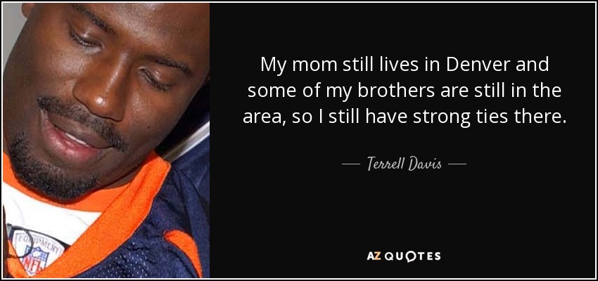 My mom still lives in Denver and some of my brothers are still in the area, so I still have strong ties there. - Terrell Davis