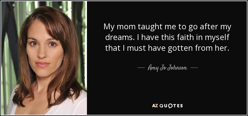 My mom taught me to go after my dreams. I have this faith in myself that I must have gotten from her. - Amy Jo Johnson