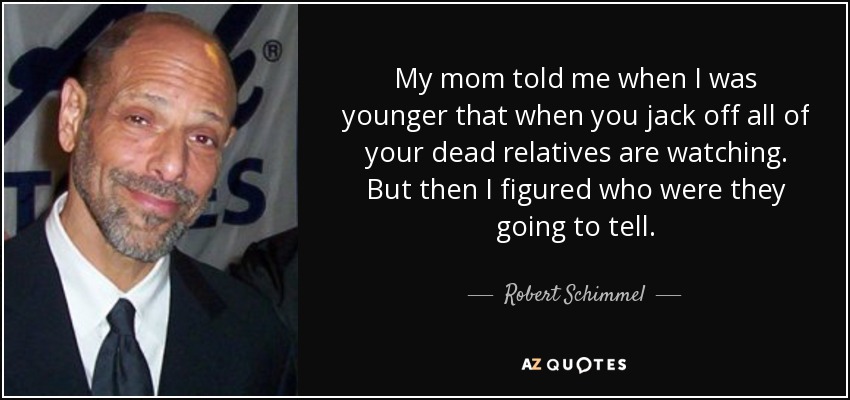 My mom told me when I was younger that when you jack off all of your dead relatives are watching. But then I figured who were they going to tell. - Robert Schimmel
