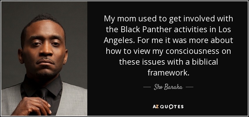 My mom used to get involved with the Black Panther activities in Los Angeles. For me it was more about how to view my consciousness on these issues with a biblical framework. - Sho Baraka