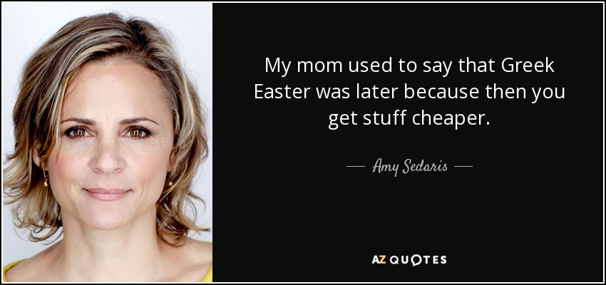 My mom used to say that Greek Easter was later because then you get stuff cheaper. - Amy Sedaris