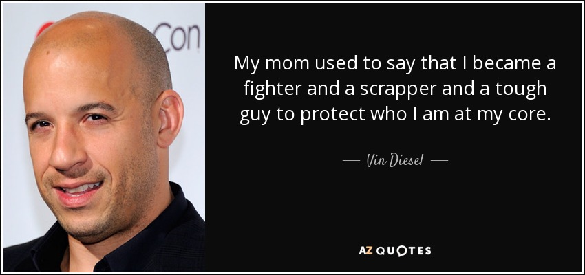 My mom used to say that I became a fighter and a scrapper and a tough guy to protect who I am at my core. - Vin Diesel