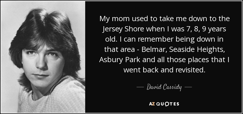 My mom used to take me down to the Jersey Shore when I was 7, 8, 9 years old. I can remember being down in that area - Belmar, Seaside Heights, Asbury Park and all those places that I went back and revisited. - David Cassidy