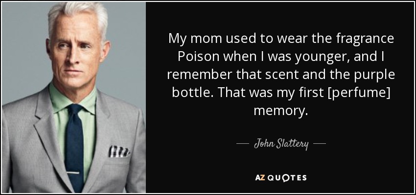 My mom used to wear the fragrance Poison when I was younger, and I remember that scent and the purple bottle. That was my first [perfume] memory. - John Slattery