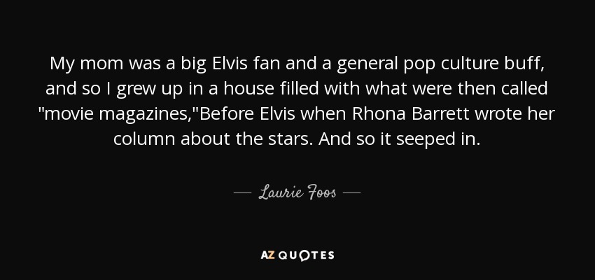 My mom was a big Elvis fan and a general pop culture buff, and so I grew up in a house filled with what were then called 