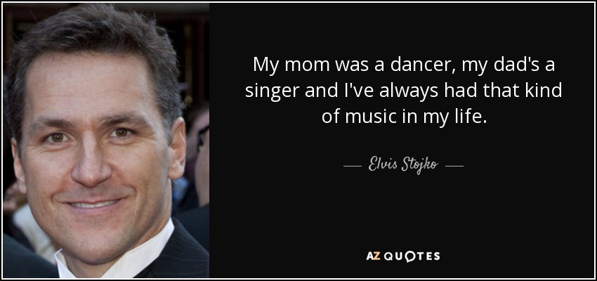 My mom was a dancer, my dad's a singer and I've always had that kind of music in my life. - Elvis Stojko