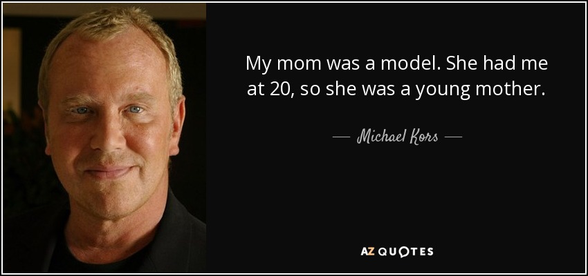 My mom was a model. She had me at 20, so she was a young mother. - Michael Kors