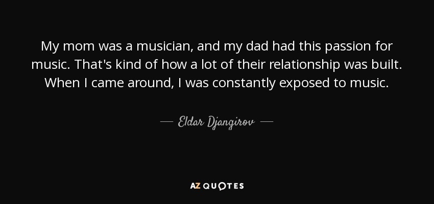 My mom was a musician, and my dad had this passion for music. That's kind of how a lot of their relationship was built. When I came around, I was constantly exposed to music. - Eldar Djangirov