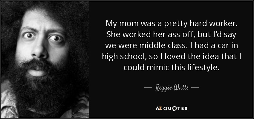 My mom was a pretty hard worker. She worked her ass off, but I'd say we were middle class. I had a car in high school, so I loved the idea that I could mimic this lifestyle. - Reggie Watts