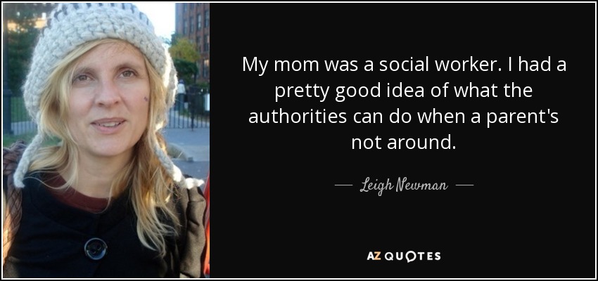My mom was a social worker. I had a pretty good idea of what the authorities can do when a parent's not around. - Leigh Newman
