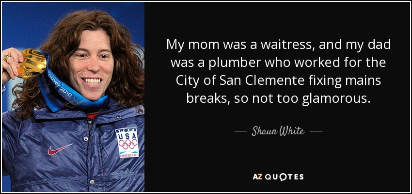 My mom was a waitress, and my dad was a plumber who worked for the City of San Clemente fixing mains breaks, so not too glamorous. - Shaun White