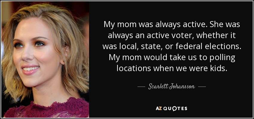 My mom was always active. She was always an active voter, whether it was local, state, or federal elections. My mom would take us to polling locations when we were kids. - Scarlett Johansson