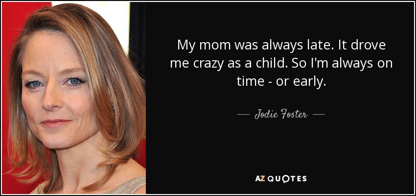 My mom was always late. It drove me crazy as a child. So I'm always on time - or early. - Jodie Foster