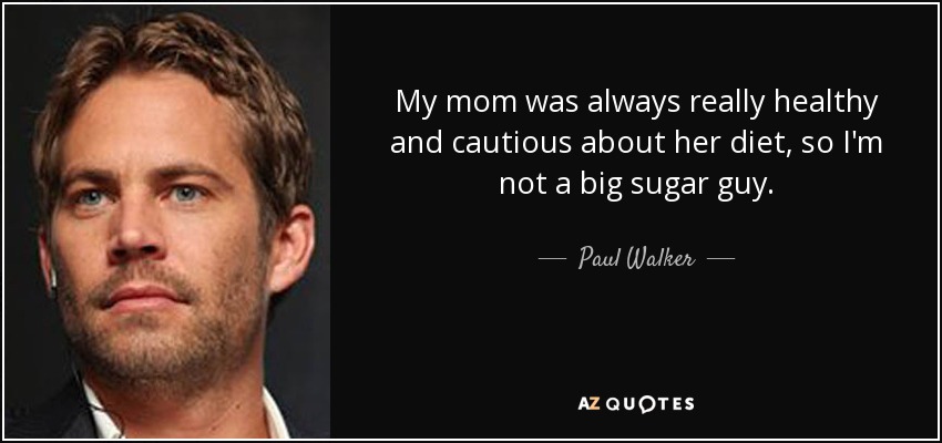 My mom was always really healthy and cautious about her diet, so I'm not a big sugar guy. - Paul Walker