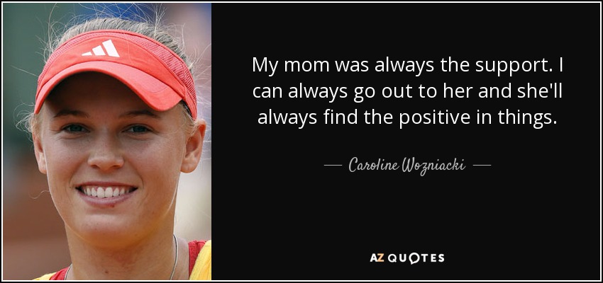 My mom was always the support. I can always go out to her and she'll always find the positive in things. - Caroline Wozniacki