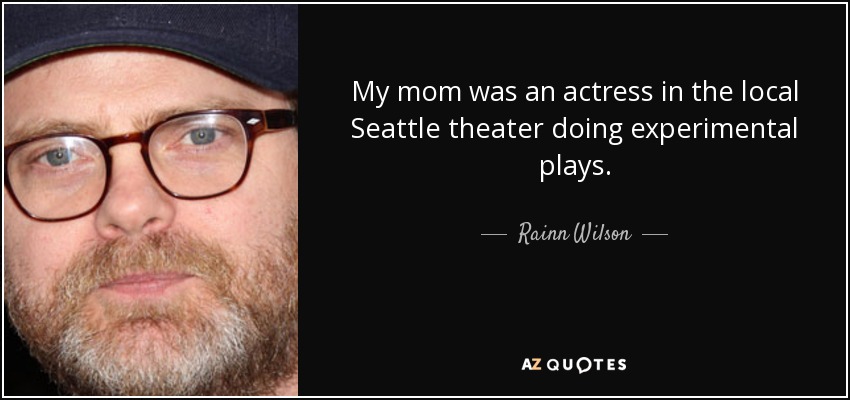 My mom was an actress in the local Seattle theater doing experimental plays. - Rainn Wilson