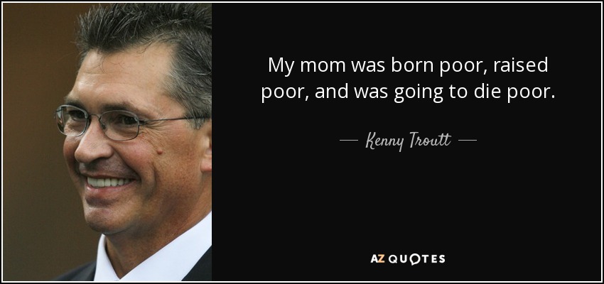 My mom was born poor, raised poor, and was going to die poor. - Kenny Troutt
