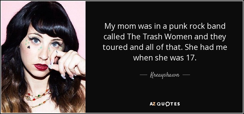 My mom was in a punk rock band called The Trash Women and they toured and all of that. She had me when she was 17. - Kreayshawn