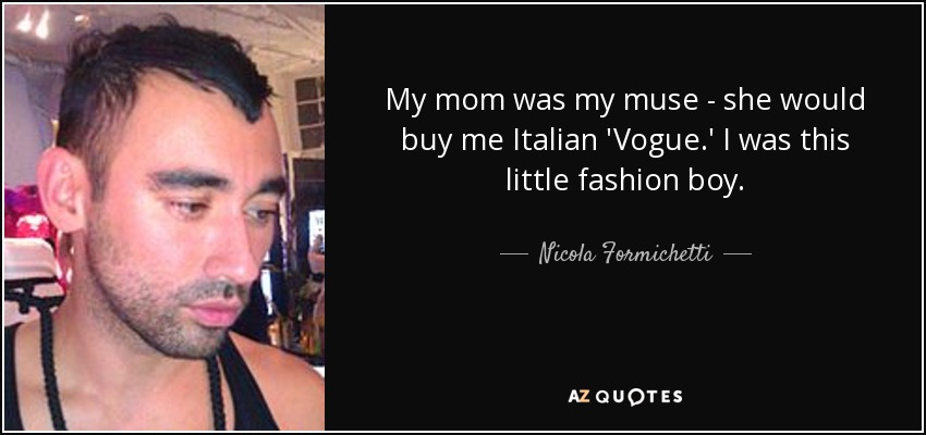 My mom was my muse - she would buy me Italian 'Vogue.' I was this little fashion boy. - Nicola Formichetti