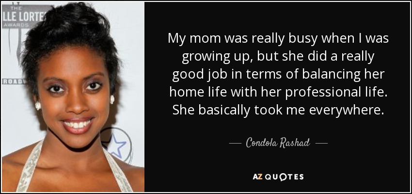 My mom was really busy when I was growing up, but she did a really good job in terms of balancing her home life with her professional life. She basically took me everywhere. - Condola Rashad