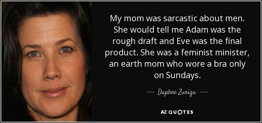 My mom was sarcastic about men. She would tell me Adam was the rough draft and Eve was the final product. She was a feminist minister, an earth mom who wore a bra only on Sundays. - Daphne Zuniga