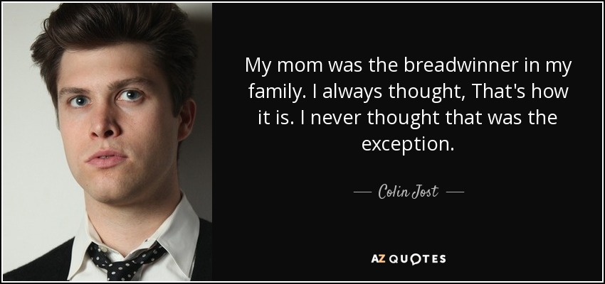 My mom was the breadwinner in my family. I always thought, That's how it is. I never thought that was the exception. - Colin Jost