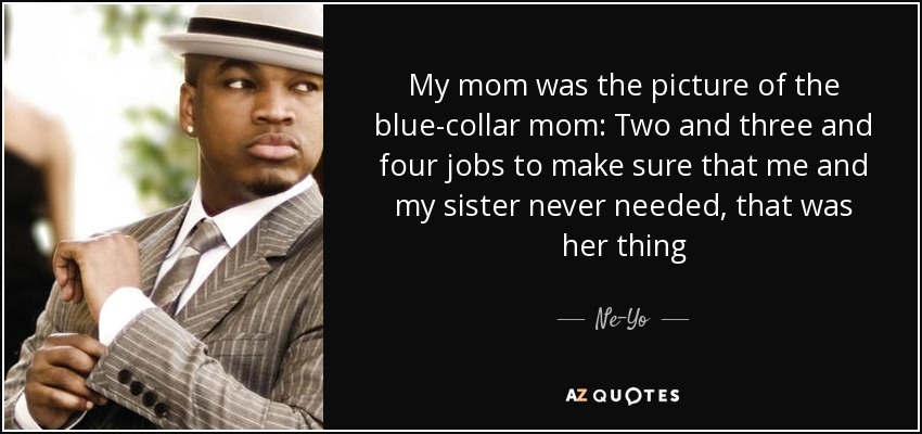 My mom was the picture of the blue-collar mom: Two and three and four jobs to make sure that me and my sister never needed, that was her thing - Ne-Yo