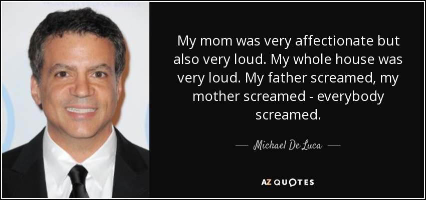 My mom was very affectionate but also very loud. My whole house was very loud. My father screamed, my mother screamed - everybody screamed. - Michael De Luca