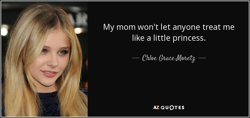 My mom won't let anyone treat me like a little princess. - Chloe Grace Moretz