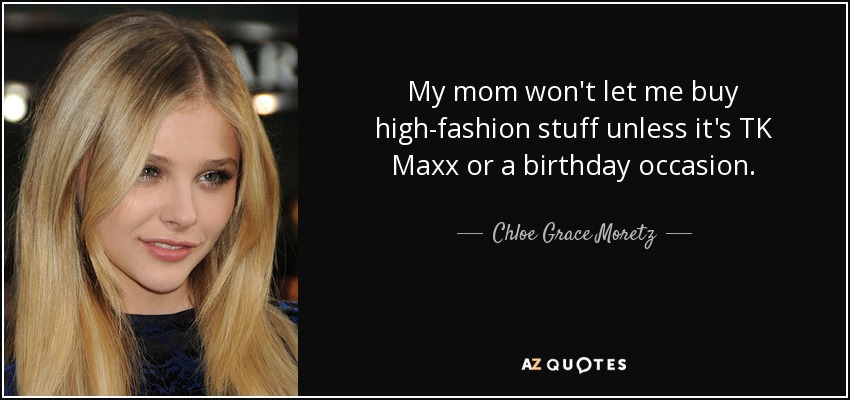 My mom won't let me buy high-fashion stuff unless it's TK Maxx or a birthday occasion. - Chloe Grace Moretz