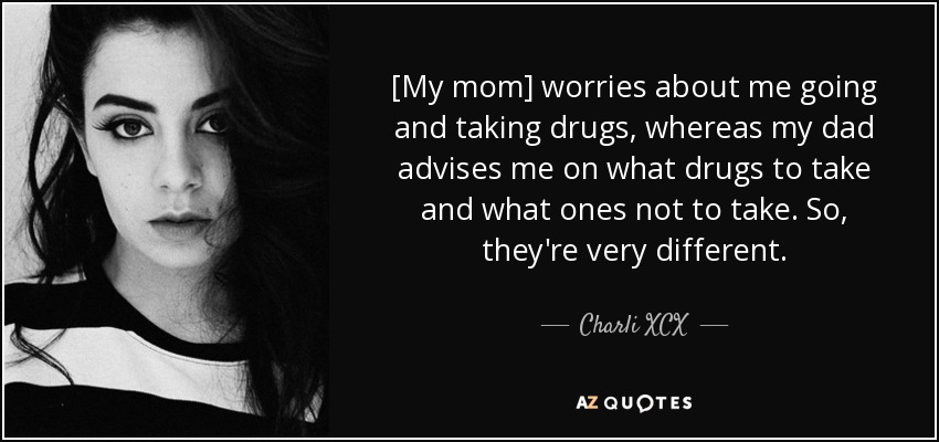 [My mom] worries about me going and taking drugs, whereas my dad advises me on what drugs to take and what ones not to take. So, they're very different. - Charli XCX